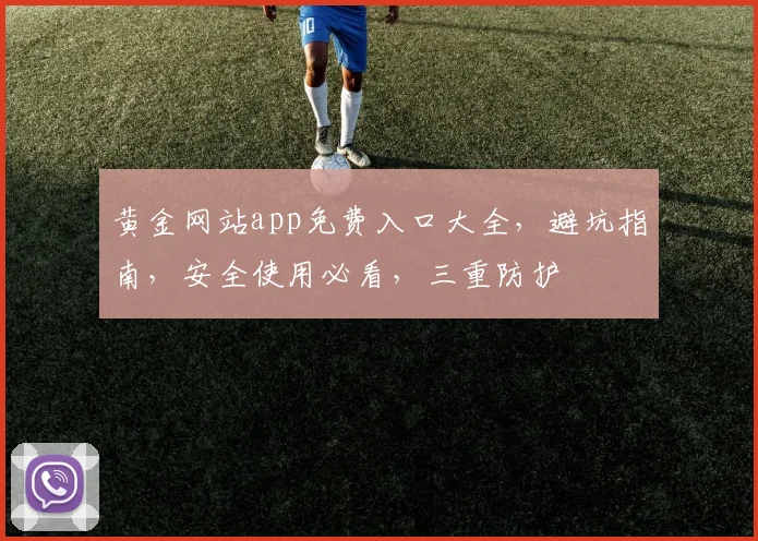 黄金网站app免费入口大全，避坑指南，安全使用必看，三重防护