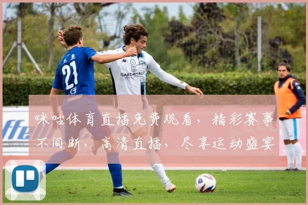 咪咕体育直播免费观看，精彩赛事不间断，高清直播，尽享运动盛宴，三重大礼等你来拿，不容错过