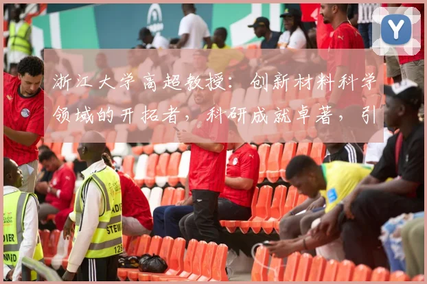 浙江大学高超教授：创新材料科学领域的开拓者，科研成就卓著，引领未来技术发展趋势。