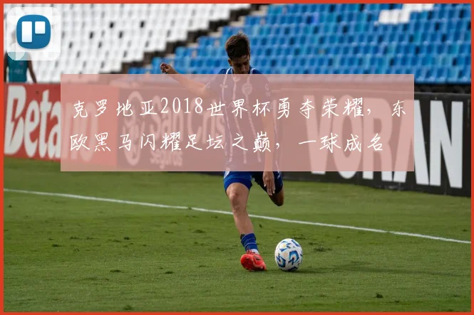 克罗地亚2018世界杯勇夺荣耀，东欧黑马闪耀足坛之巅，一球成名