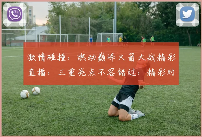 激情碰撞，燃动巅峰火箭大战精彩直播，三重亮点不容错过，精彩对决等你来观。