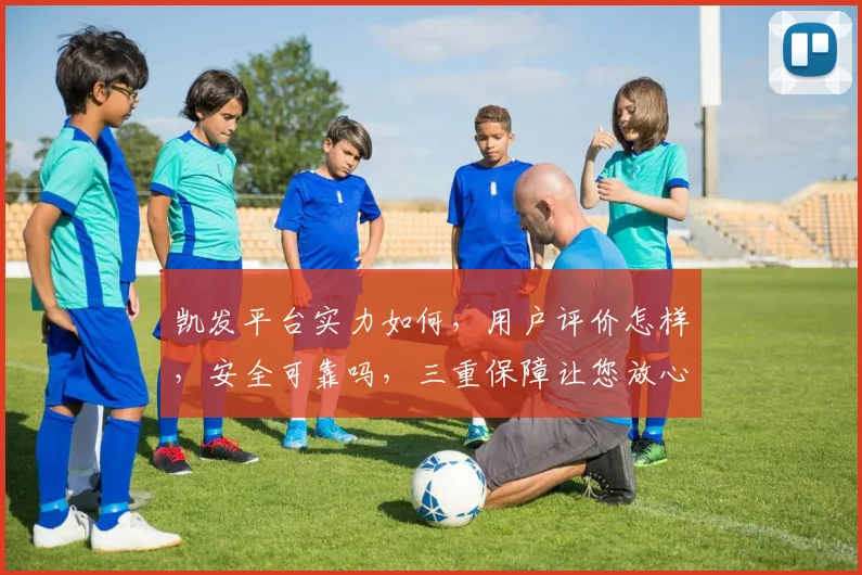 凯发平台实力如何，用户评价怎样，安全可靠吗，三重保障让您放心体验，畅享娱乐乐趣
