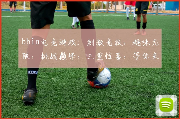 bbin电竞游戏：刺激竞技，趣味无限，挑战巅峰，三重惊喜，等你来战