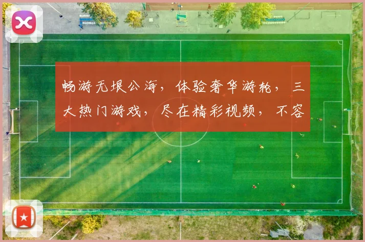 畅游无垠公海，体验奢华游轮，三大热门游戏，尽在精彩视频，不容错过，一网打尽