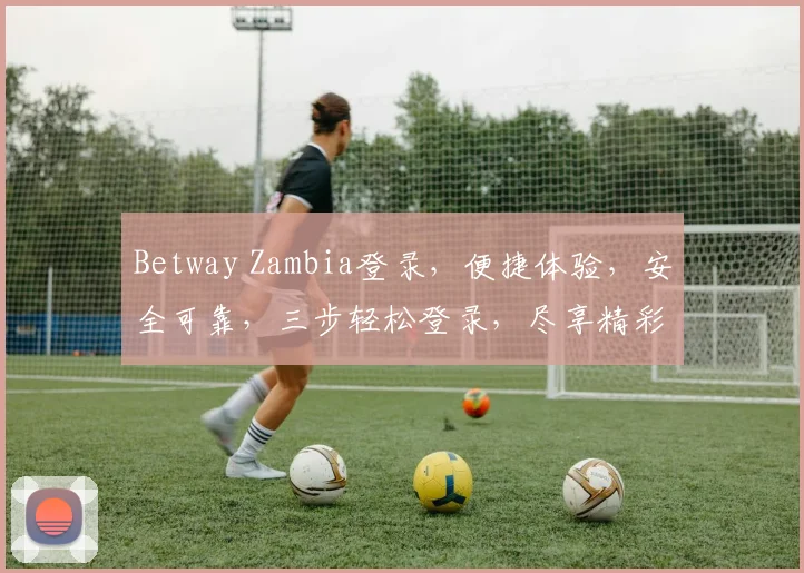 Betway Zambia登录，便捷体验，安全可靠，三步轻松登录，尽享精彩