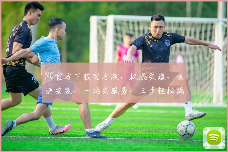 NG官方下载官方版，权威渠道，快速安装，一站式服务，三步轻松搞定，不容错过