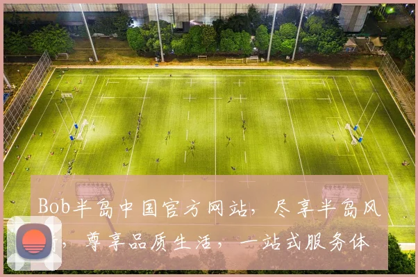 Bob半岛中国官方网站，尽享半岛风情，尊享品质生活，一站式服务体验，邀您共鉴