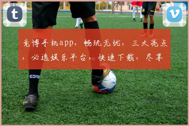 竞博手机app，畅玩无忧，三大亮点，必选娱乐平台，快速下载，尽享精彩