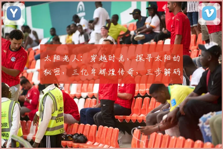 太阳老人：穿越时光，探寻太阳的秘密，三亿年辉煌传奇，三步解码