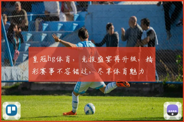 皇冠hg体育，竞技盛宴再升级，精彩赛事不容错过，尽享体育魅力