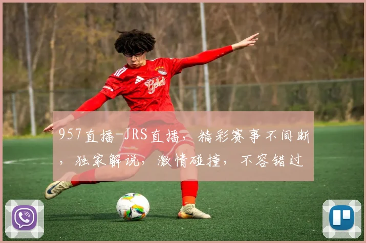 957直播-JRS直播，精彩赛事不间断，独家解说，激情碰撞，不容错过