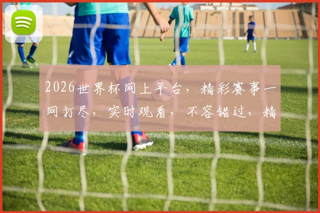 2026世界杯网上平台，精彩赛事一网打尽，实时观看，不容错过，精彩纷呈