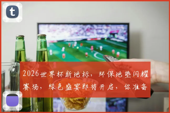 2026世界杯新地标，环保地垫闪耀赛场，绿色盛宴即将开启，你准备好了吗