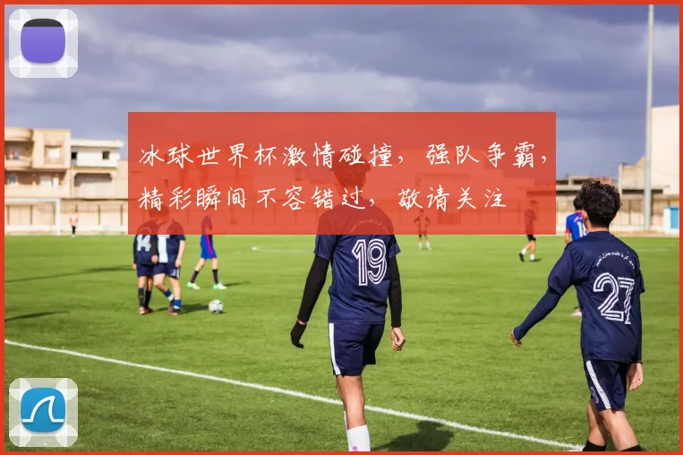 冰球世界杯激情碰撞，强队争霸，精彩瞬间不容错过，敬请关注