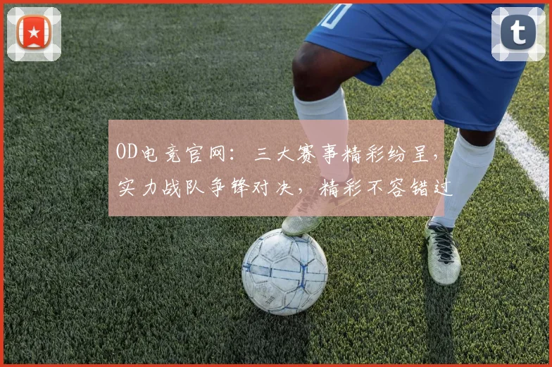 OD电竞官网：三大赛事精彩纷呈，实力战队争锋对决，精彩不容错过，电竞爱好者必看