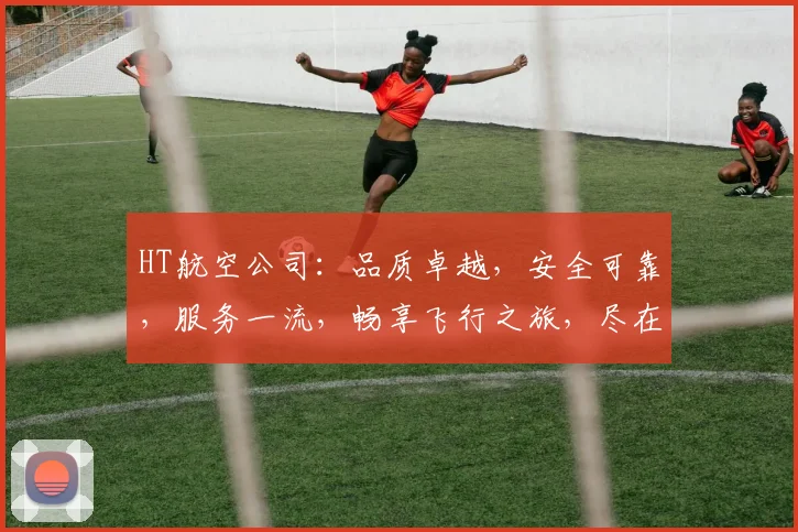 HT航空公司：品质卓越，安全可靠，服务一流，畅享飞行之旅，尽在HT