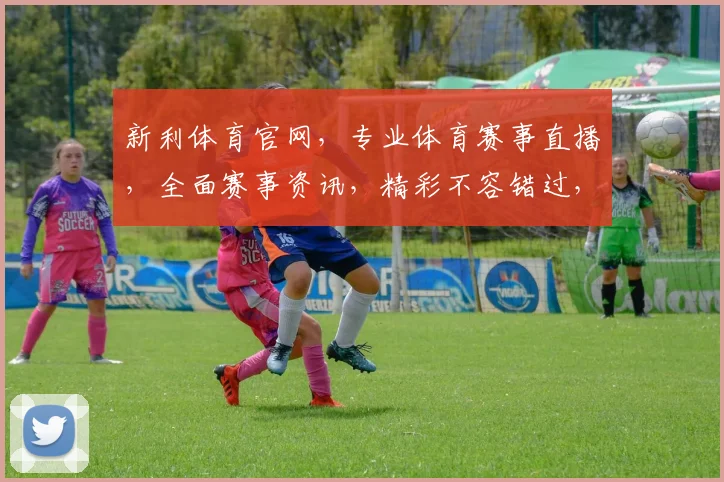 新利体育官网，专业体育赛事直播，全面赛事资讯，精彩不容错过，尽在新利体育官网，享受体育盛宴