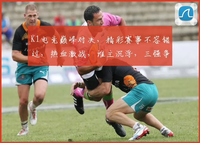 K1电竞巅峰对决，精彩赛事不容错过，热血激战，谁主沉浮，三强争霸，燃情绽放