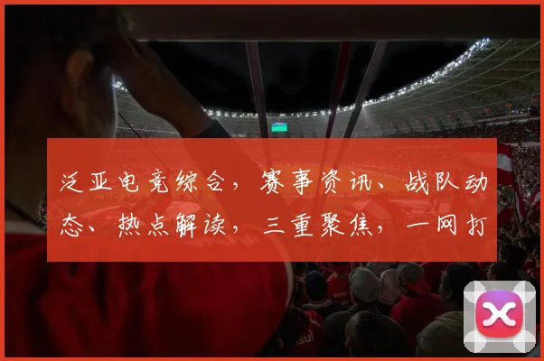 泛亚电竞综合，赛事资讯、战队动态、热点解读，三重聚焦，一网打尽